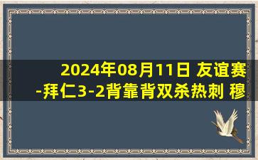 2024年08月11日 友谊赛-拜仁3-2背靠背双杀热刺 穆勒破门凯恩替补重登热刺主场